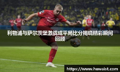 利物浦与萨尔茨堡激战成平局比分揭晓精彩瞬间回顾