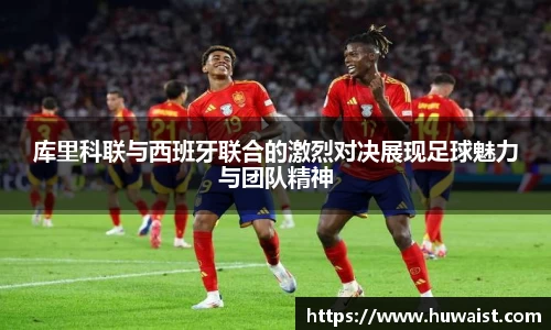 库里科联与西班牙联合的激烈对决展现足球魅力与团队精神