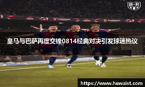 皇马与巴萨再度交锋0814经典对决引发球迷热议