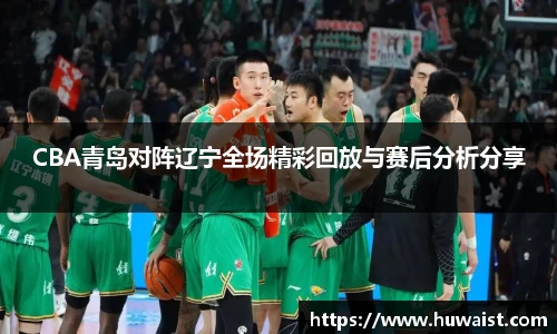 CBA青岛对阵辽宁全场精彩回放与赛后分析分享