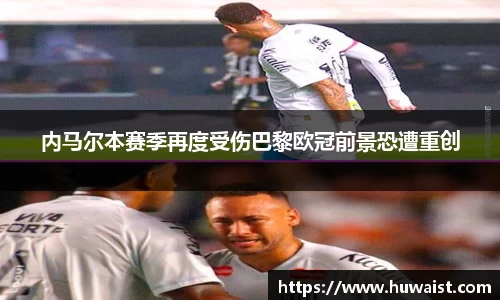 内马尔本赛季再度受伤巴黎欧冠前景恐遭重创