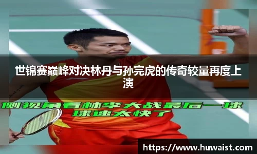 世锦赛巅峰对决林丹与孙完虎的传奇较量再度上演