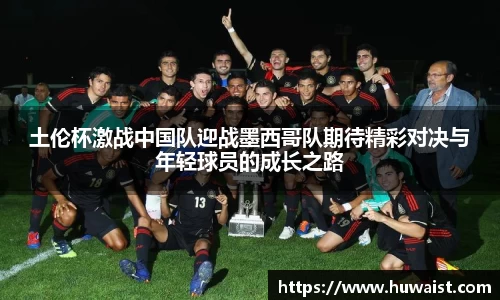 土伦杯激战中国队迎战墨西哥队期待精彩对决与年轻球员的成长之路
