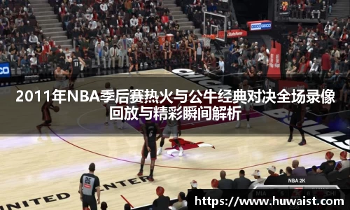 2011年NBA季后赛热火与公牛经典对决全场录像回放与精彩瞬间解析