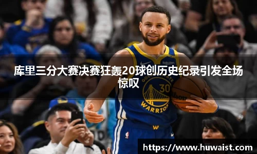 库里三分大赛决赛狂轰20球创历史纪录引发全场惊叹