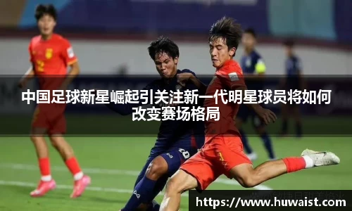 中国足球新星崛起引关注新一代明星球员将如何改变赛场格局