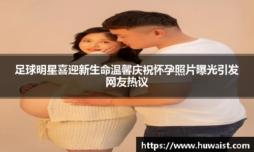 足球明星喜迎新生命温馨庆祝怀孕照片曝光引发网友热议