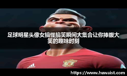 足球明星头像女搞怪搞笑瞬间大集合让你捧腹大笑的趣味时刻